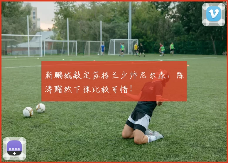 新鹏城敲定苏格兰少帅尼尔森，陈涛黯然下课比较可惜！