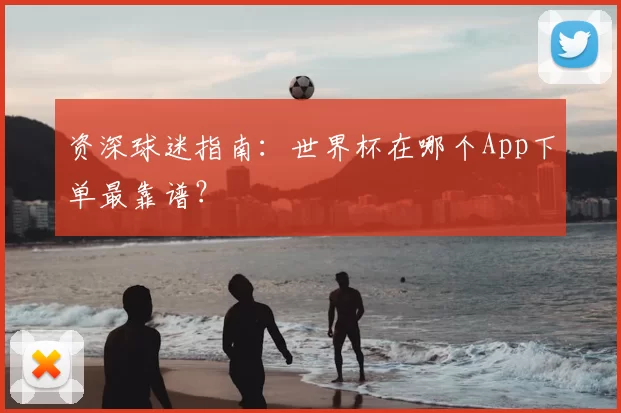 资深球迷指南：世界杯在哪个App下单最靠谱？