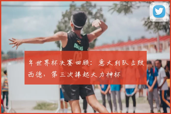 年世界杯决赛回顾：意大利队击败西德，第三次捧起大力神杯