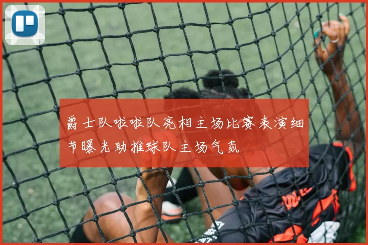 爵士队啦啦队亮相主场比赛表演细节曝光助推球队主场气氛