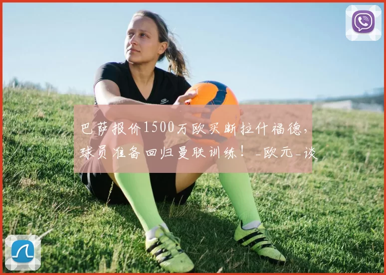 巴萨报价1500万欧买断拉什福德，球员准备回归曼联训练！_欧元_谈判_赛季
