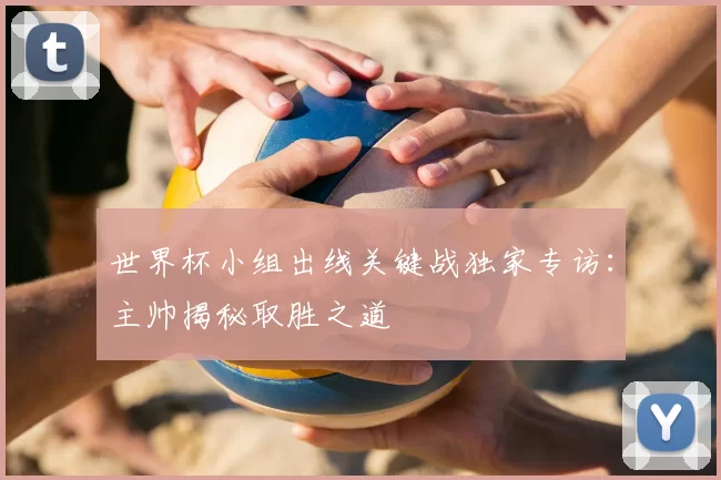 世界杯小组出线关键战独家专访：主帅揭秘取胜之道