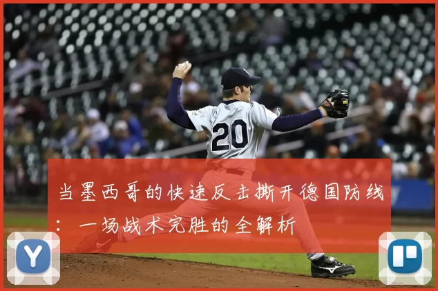 当墨西哥的快速反击撕开德国防线：一场战术完胜的全解析