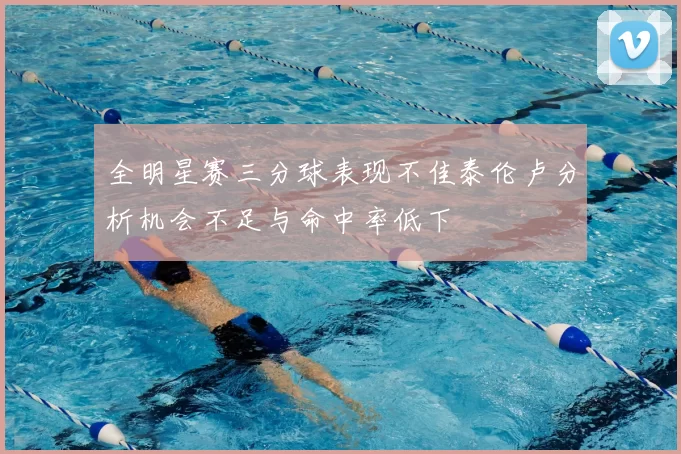 全明星赛三分球表现不佳泰伦卢分析机会不足与命中率低下