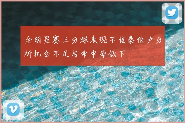 全明星赛三分球表现不佳泰伦卢分析机会不足与命中率低下