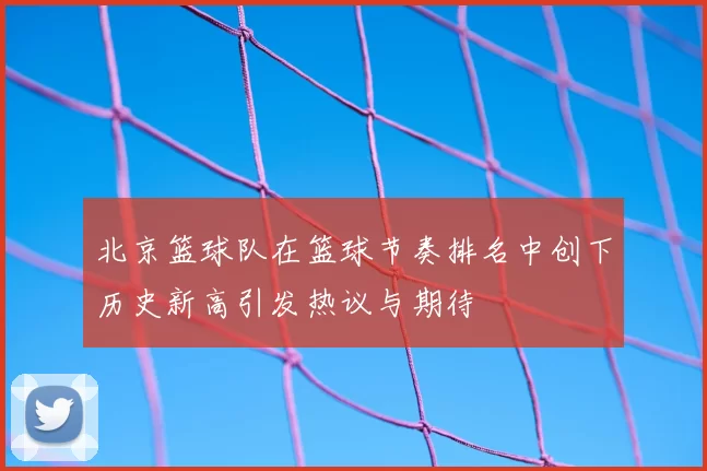 北京篮球队在篮球节奏排名中创下历史新高引发热议与期待
