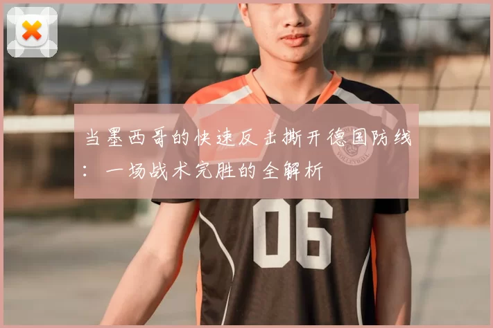 当墨西哥的快速反击撕开德国防线：一场战术完胜的全解析
