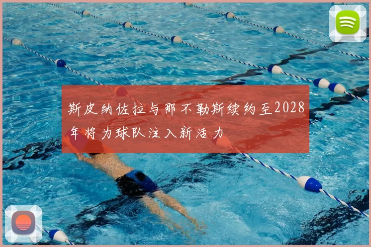 斯皮纳佐拉与那不勒斯续约至2028年将为球队注入新活力