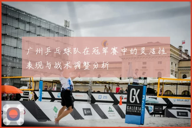 广州乒乓球队在冠军赛中的灵活性表现与战术调整分析