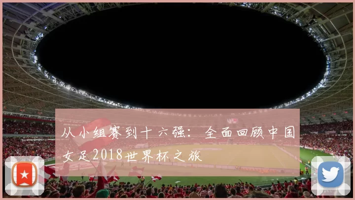 从小组赛到十六强：全面回顾中国女足2018世界杯之旅