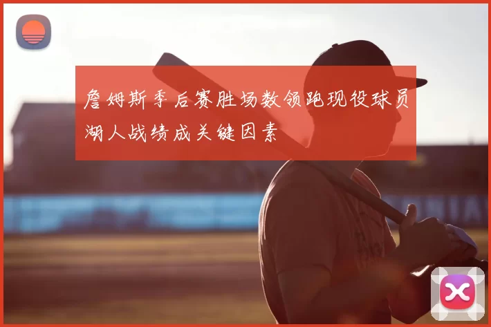 詹姆斯季后赛胜场数领跑现役球员湖人战绩成关键因素