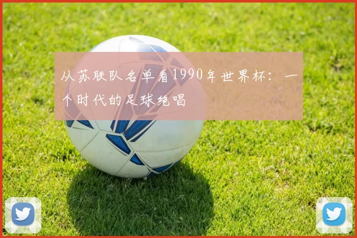 从苏联队名单看1990年世界杯：一个时代的足球绝唱