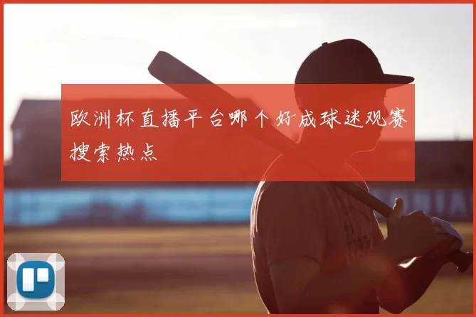 欧洲杯直播平台哪个好成球迷观赛搜索热点
