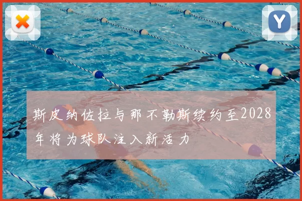 斯皮纳佐拉与那不勒斯续约至2028年将为球队注入新活力