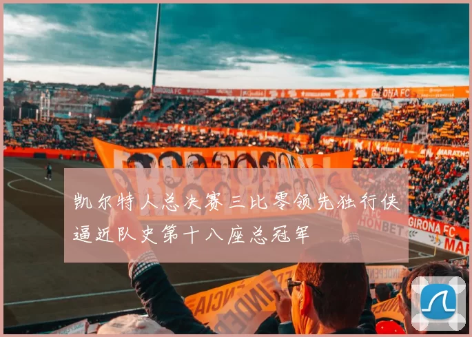 凯尔特人总决赛三比零领先独行侠逼近队史第十八座总冠军