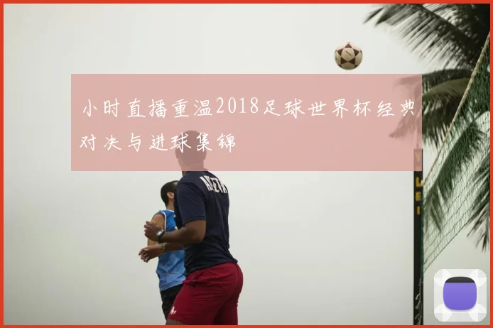 小时直播重温2018足球世界杯经典对决与进球集锦