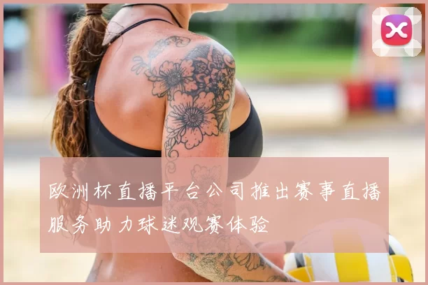 欧洲杯直播平台公司推出赛事直播服务助力球迷观赛体验