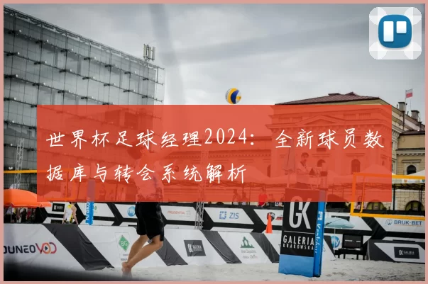 世界杯足球经理2024：全新球员数据库与转会系统解析