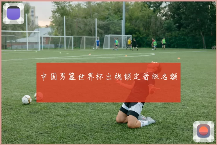 中国男篮世界杯出线锁定晋级名额