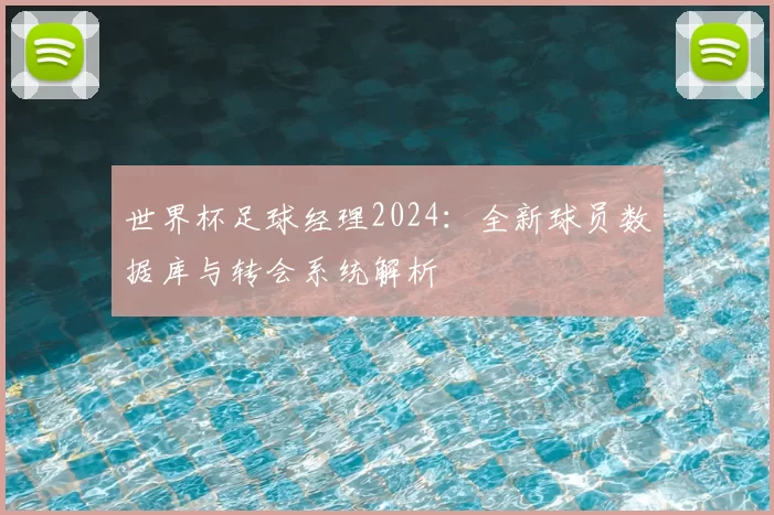 世界杯足球经理2024：全新球员数据库与转会系统解析