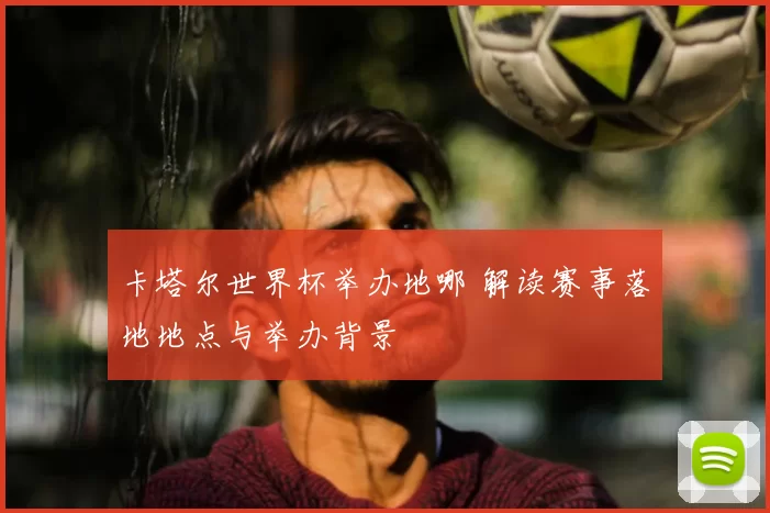 卡塔尔世界杯举办地哪 解读赛事落地地点与举办背景