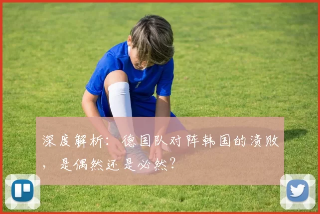 深度解析：德国队对阵韩国的溃败，是偶然还是必然？
