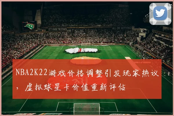 NBA2K22游戏价格调整引发玩家热议，虚拟球星卡价值重新评估