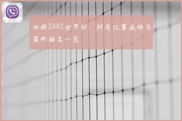 回顾2002世界杯：所有比赛成绩与最终排名一览