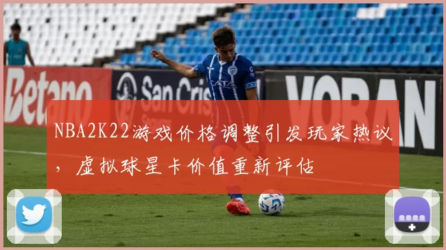 NBA2K22游戏价格调整引发玩家热议，虚拟球星卡价值重新评估