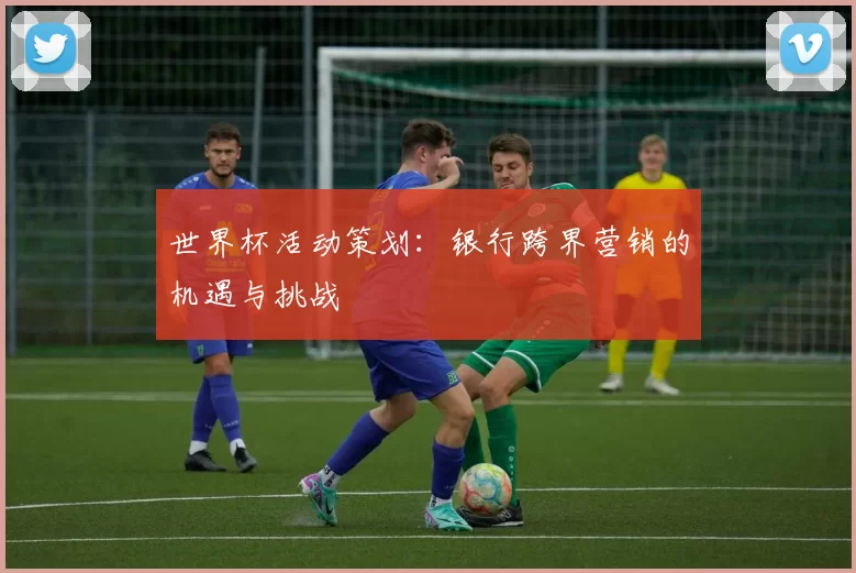世界杯活动策划：银行跨界营销的机遇与挑战