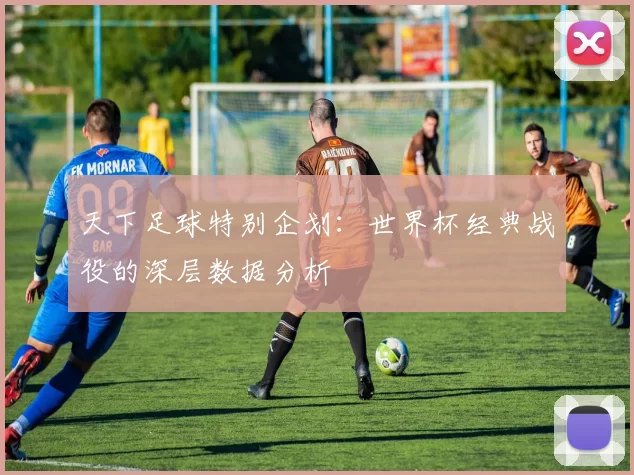 天下足球特别企划：世界杯经典战役的深层数据分析