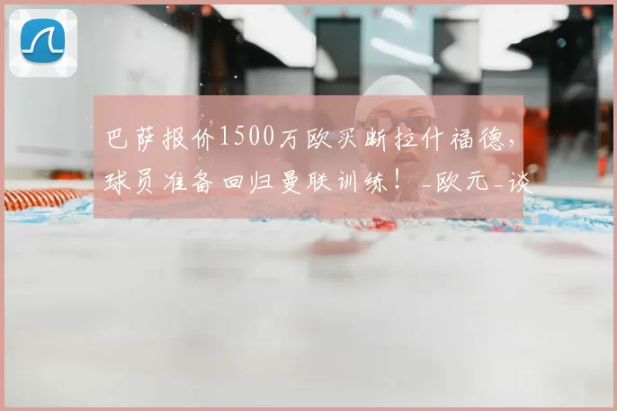 巴萨报价1500万欧买断拉什福德，球员准备回归曼联训练！_欧元_谈判_赛季