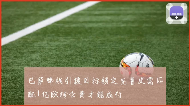 巴萨锋线引援目标锁定克鲁皮需匹配1亿欧转会费才能成行